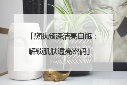 黛肤颜深洁亮白瓶：解锁肌肤透亮密码